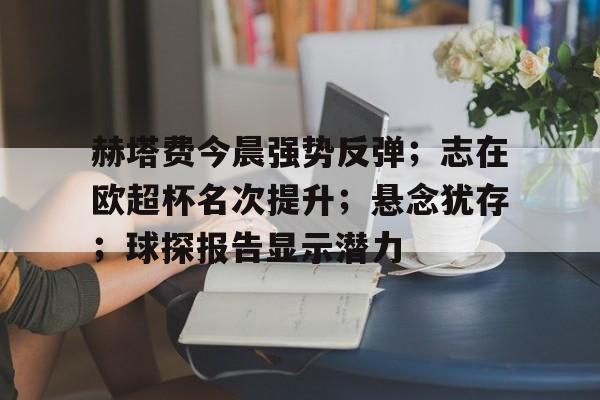 九游娱乐 -包含赫塔费今晨强势反弹；志在欧超杯名次提升；悬念犹存；球探报告显示潜力的词条