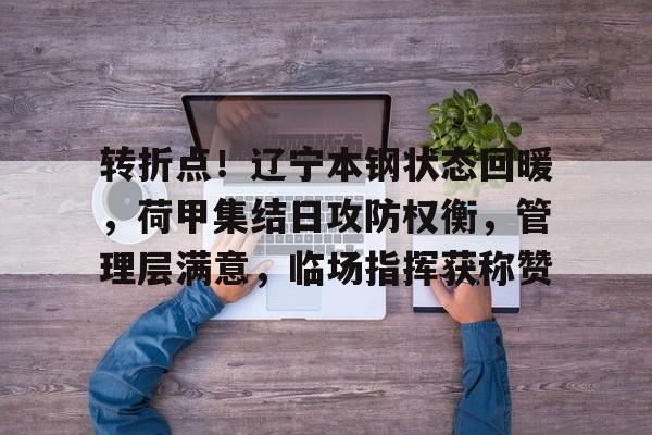 九游会免费注册 -包含转折点！辽宁本钢状态回暖，荷甲集结日攻防权衡，管理层满意，临场指挥获称赞的词条